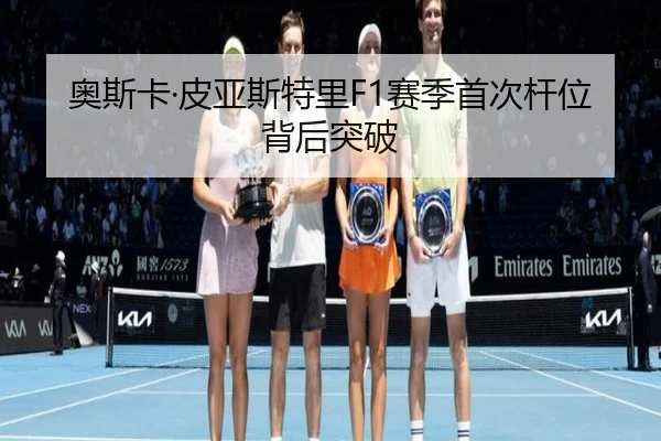 奥斯卡·皮亚斯特里F1赛季首次杆位背后突破